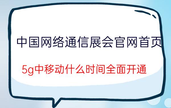 中国网络通信展会官网首页 5g中移动什么时间全面开通？